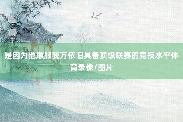 是因为他顺服我方依旧具备顶级联赛的竞技水平体育录像/图片