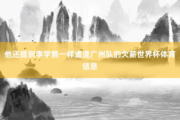 他还提到李学鹏一样遭逢广州队的欠薪世界杯体育信息