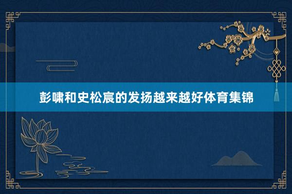 彭啸和史松宸的发扬越来越好体育集锦