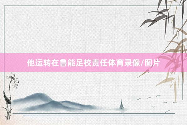 他运转在鲁能足校责任体育录像/图片