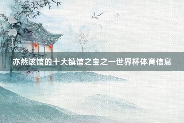 亦然该馆的十大镇馆之宝之一世界杯体育信息