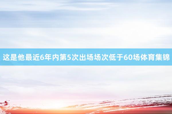 这是他最近6年内第5次出场场次低于60场体育集锦