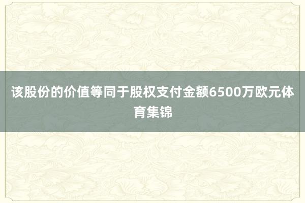 该股份的价值等同于股权支付金额6500万欧元体育集锦