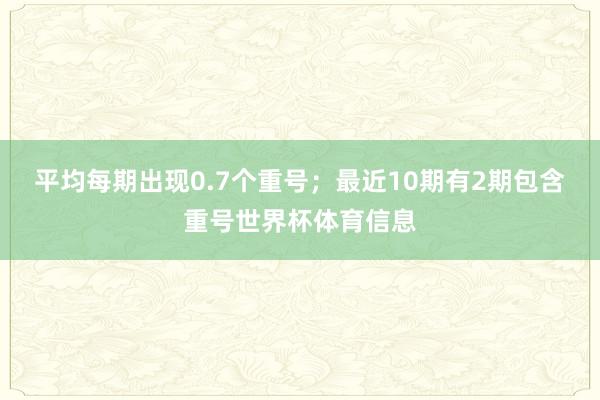 平均每期出现0.7个重号；最近10期有2期包含重号世界杯体育信息