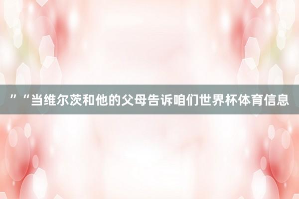 ”“当维尔茨和他的父母告诉咱们世界杯体育信息