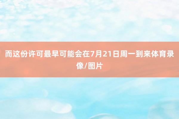 而这份许可最早可能会在7月21日周一到来体育录像/图片