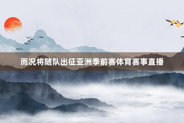 而况将随队出征亚洲季前赛体育赛事直播