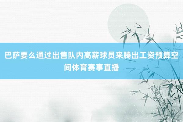 巴萨要么通过出售队内高薪球员来腾出工资预算空间体育赛事直播