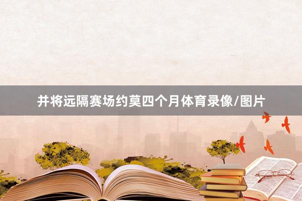 并将远隔赛场约莫四个月体育录像/图片