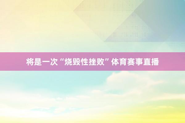 将是一次“烧毁性挫败”体育赛事直播