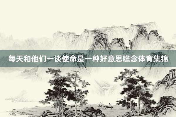每天和他们一谈使命是一种好意思瞻念体育集锦