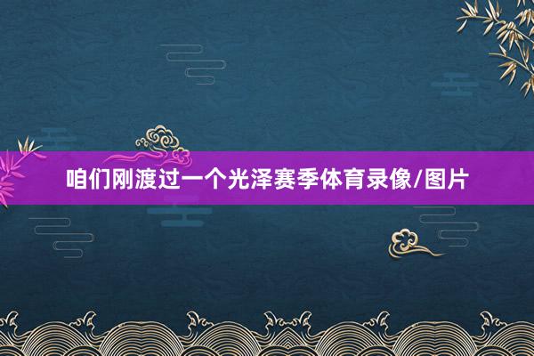 咱们刚渡过一个光泽赛季体育录像/图片