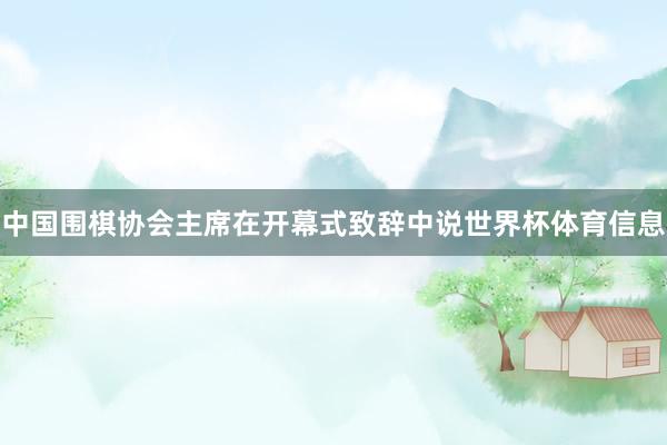 中国围棋协会主席在开幕式致辞中说世界杯体育信息