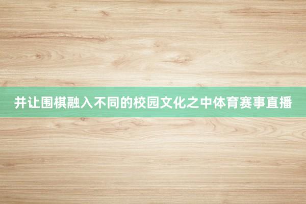 并让围棋融入不同的校园文化之中体育赛事直播