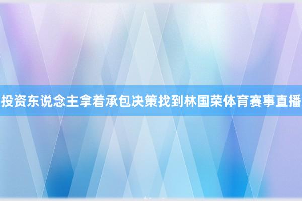 投资东说念主拿着承包决策找到林国荣体育赛事直播