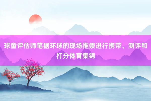 球童评估师笔据环球的现场推崇进行携带、测评和打分体育集锦