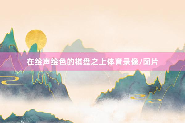 在绘声绘色的棋盘之上体育录像/图片
