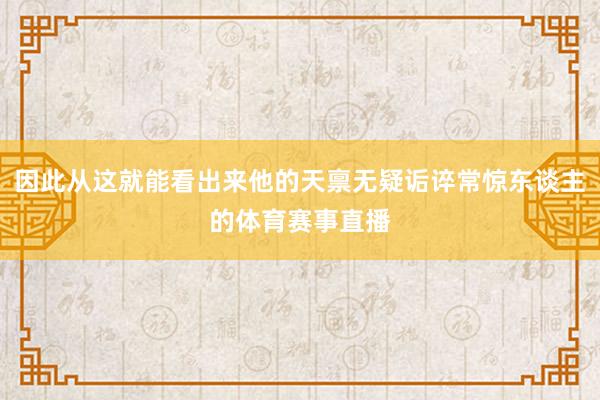 因此从这就能看出来他的天禀无疑诟谇常惊东谈主的体育赛事直播
