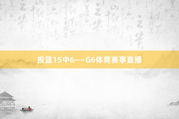 投篮15中6——G6体育赛事直播
