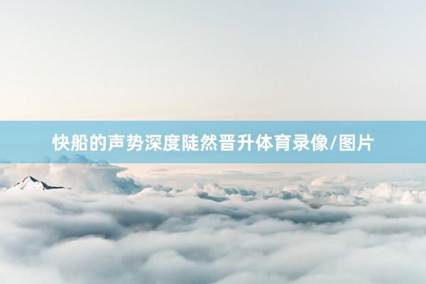 快船的声势深度陡然晋升体育录像/图片