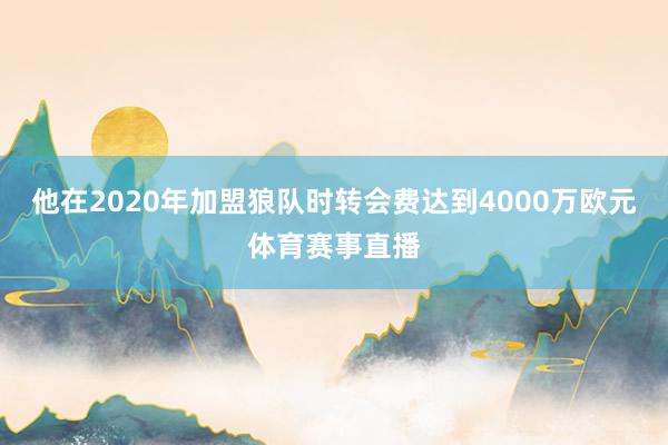 他在2020年加盟狼队时转会费达到4000万欧元体育赛事直播