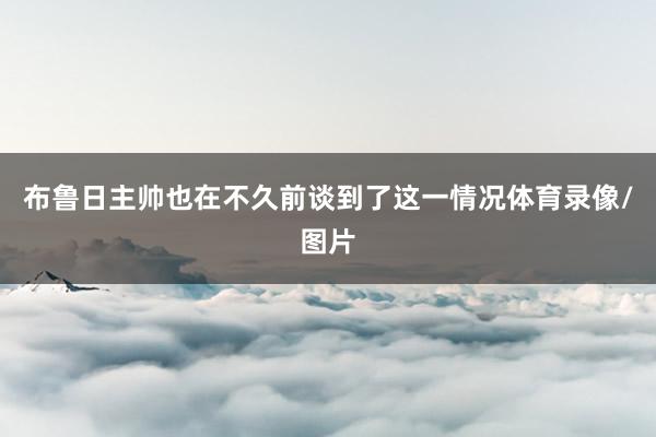 布鲁日主帅也在不久前谈到了这一情况体育录像/图片