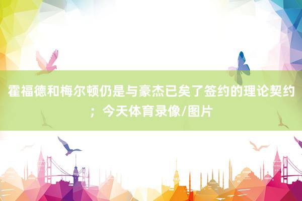 霍福德和梅尔顿仍是与豪杰已矣了签约的理论契约；今天体育录像/图片