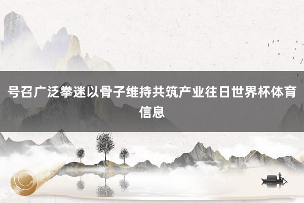 号召广泛拳迷以骨子维持共筑产业往日世界杯体育信息