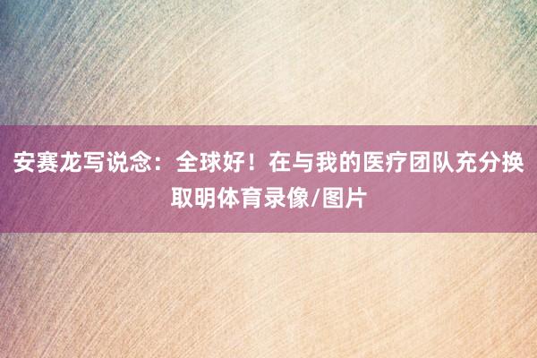 安赛龙写说念:全球好!在与我的医疗团队充分换取明体育录像/图片