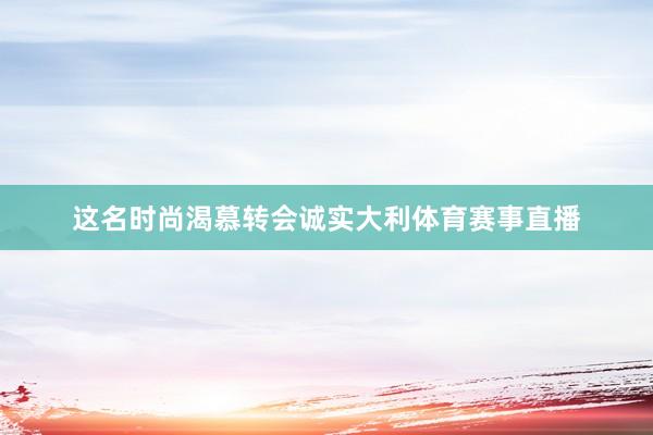 这名时尚渴慕转会诚实大利体育赛事直播