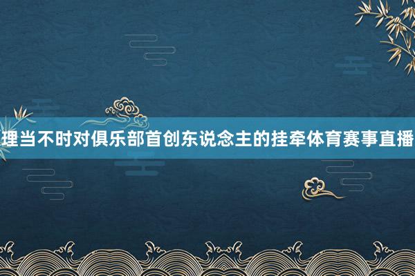 理当不时对俱乐部首创东说念主的挂牵体育赛事直播