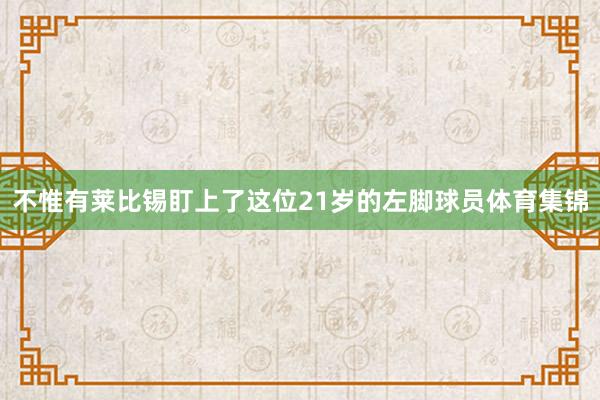 不惟有莱比锡盯上了这位21岁的左脚球员体育集锦