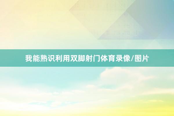 我能熟识利用双脚射门体育录像/图片