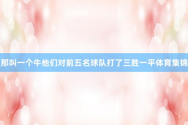 那叫一个牛他们对前五名球队打了三胜一平体育集锦