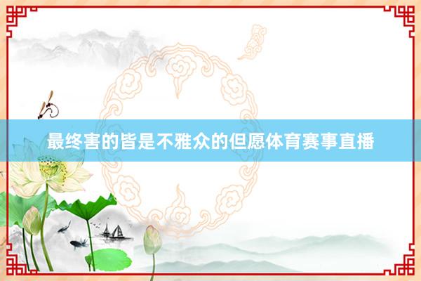 最终害的皆是不雅众的但愿体育赛事直播