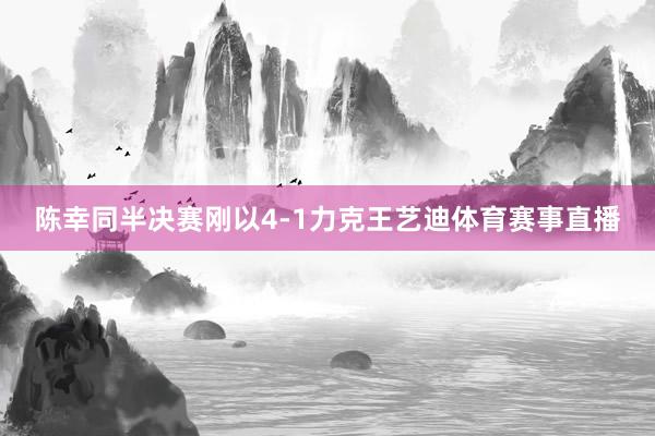 陈幸同半决赛刚以4-1力克王艺迪体育赛事直播