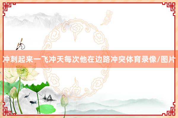 冲刺起来一飞冲天每次他在边路冲突体育录像/图片