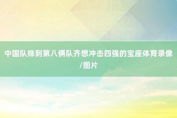 中国队排到第八俩队齐想冲击四强的宝座体育录像/图片