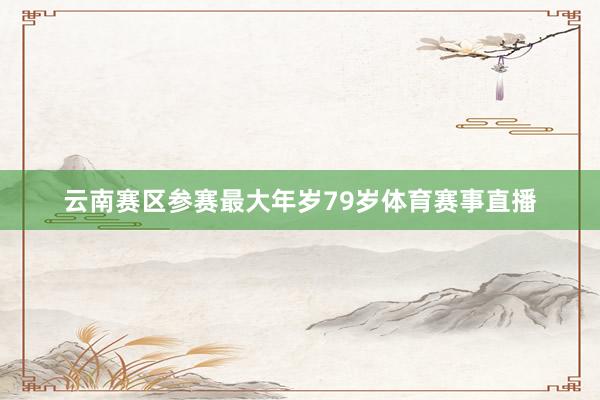 云南赛区参赛最大年岁79岁体育赛事直播