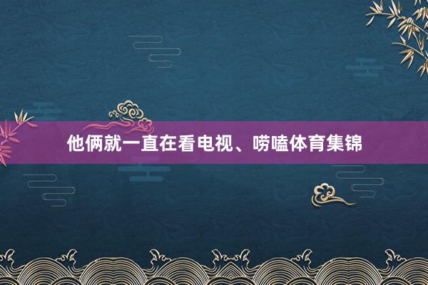 他俩就一直在看电视、唠嗑体育集锦
