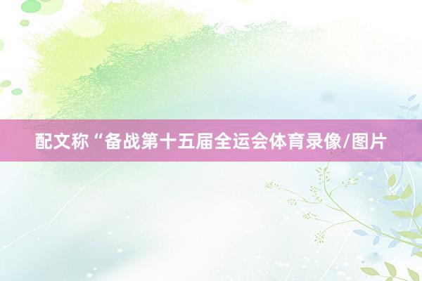 配文称“备战第十五届全运会体育录像/图片