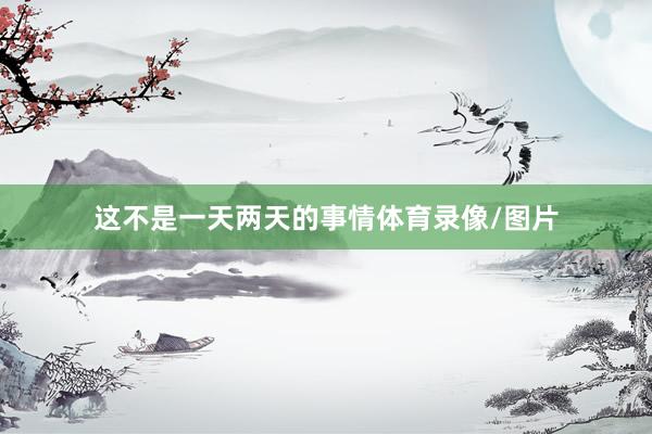 这不是一天两天的事情体育录像/图片