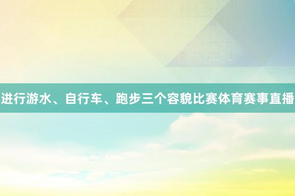 进行游水、自行车、跑步三个容貌比赛体育赛事直播