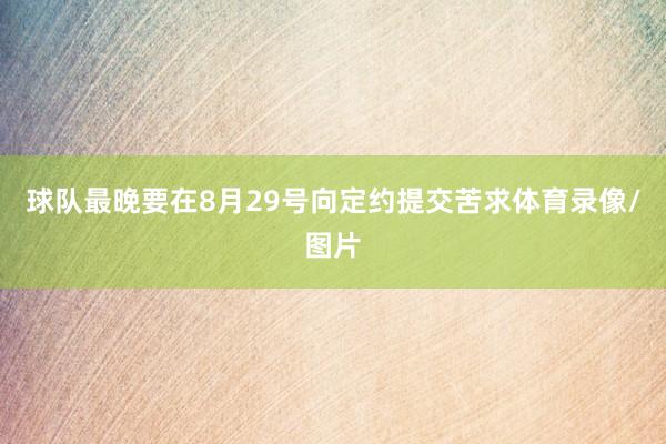 球队最晚要在8月29号向定约提交苦求体育录像/图片
