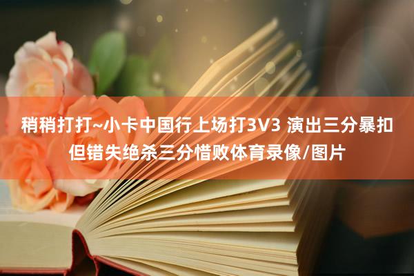 稍稍打打~小卡中国行上场打3V3 演出三分暴扣但错失绝杀三分惜败体育录像/图片