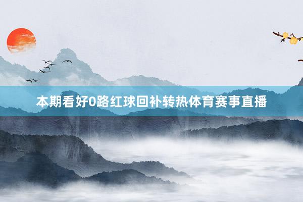 本期看好0路红球回补转热体育赛事直播