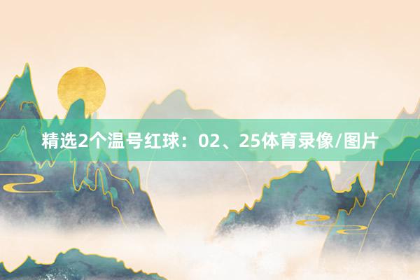 精选2个温号红球:02、25体育录像/图片