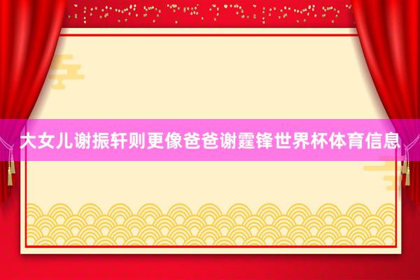 大女儿谢振轩则更像爸爸谢霆锋世界杯体育信息