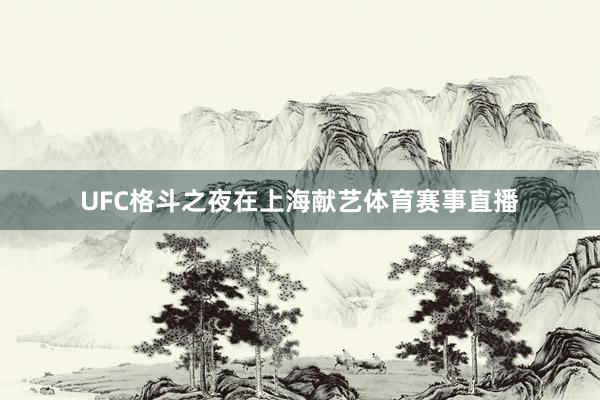 UFC格斗之夜在上海献艺体育赛事直播