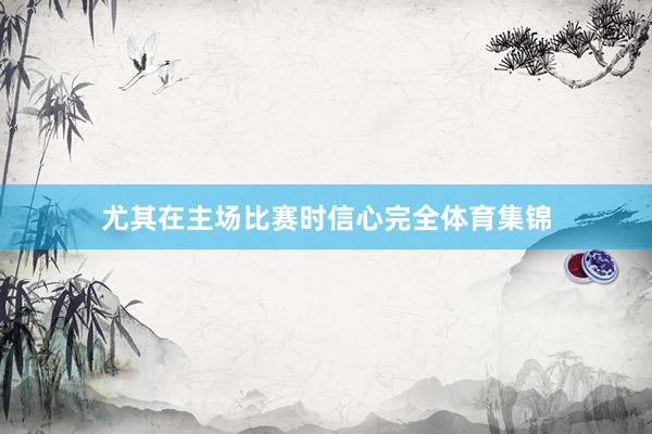 尤其在主场比赛时信心完全体育集锦